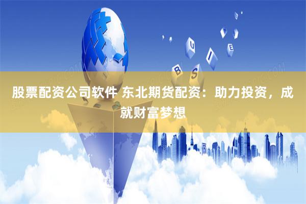股票配资公司软件 东北期货配资：助力投资，成就财富梦想