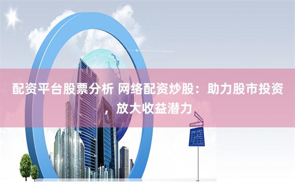 配资平台股票分析 网络配资炒股：助力股市投资，放大收益潜力