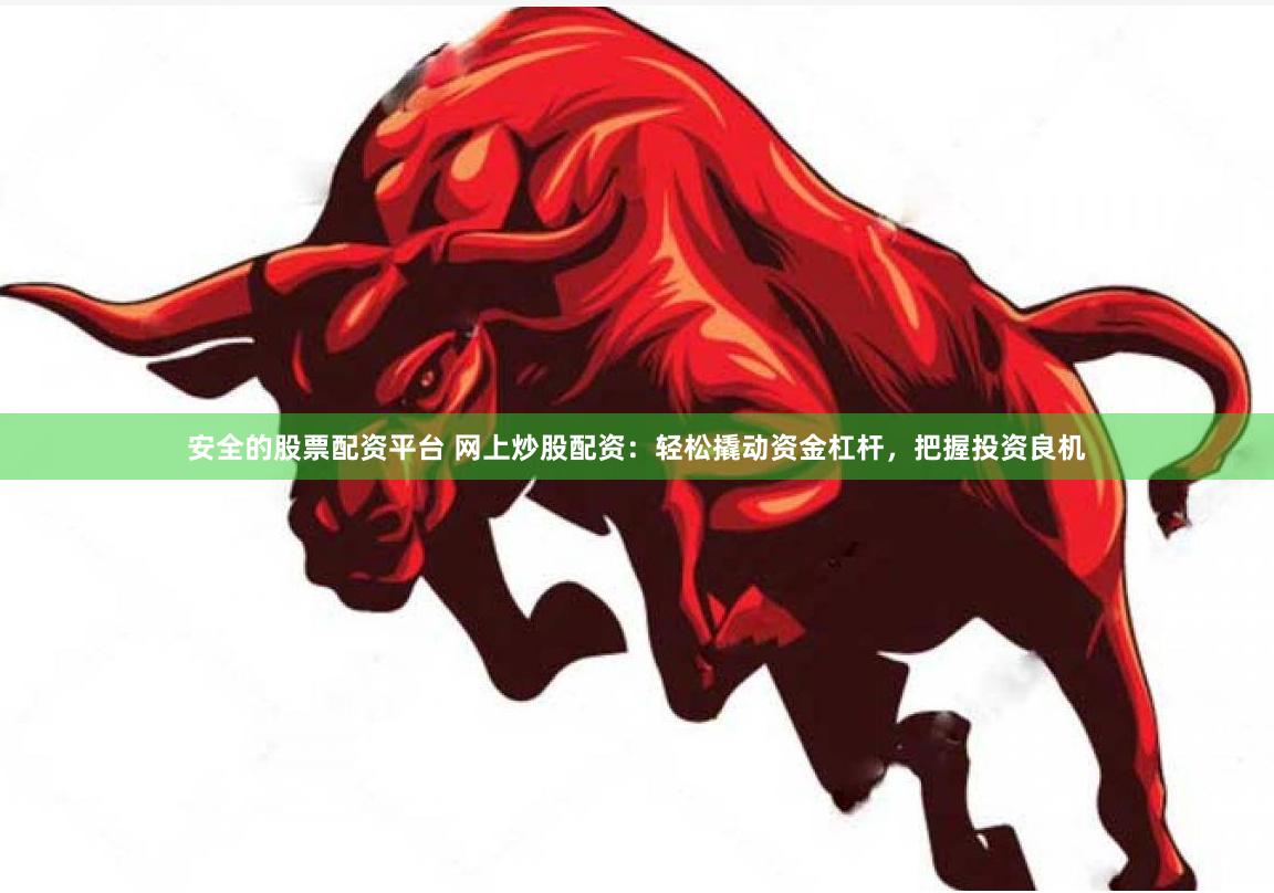 安全的股票配资平台 网上炒股配资：轻松撬动资金杠杆，把握投资良机
