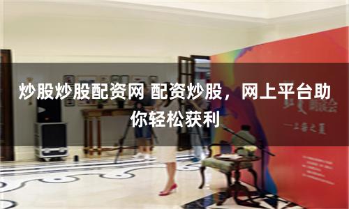 炒股炒股配资网 配资炒股，网上平台助你轻松获利