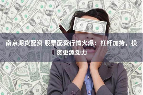 南京期货配资 股票配资行情火爆：杠杆加持，投资更添动力