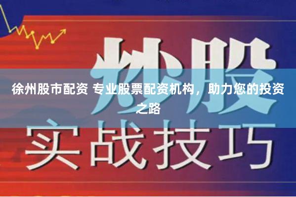 徐州股市配资 专业股票配资机构，助力您的投资之路