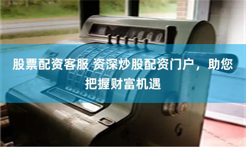股票配资客服 资深炒股配资门户，助您把握财富机遇