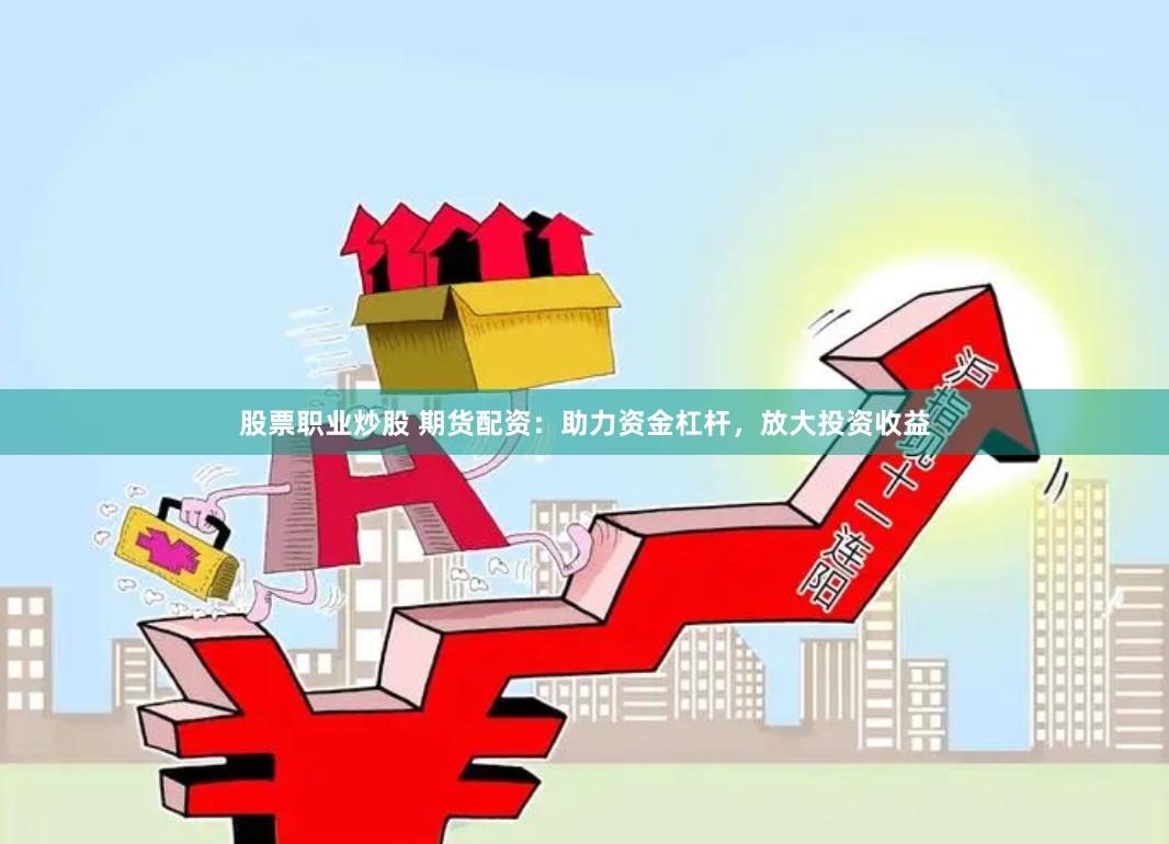 股票职业炒股 期货配资：助力资金杠杆，放大投资收益