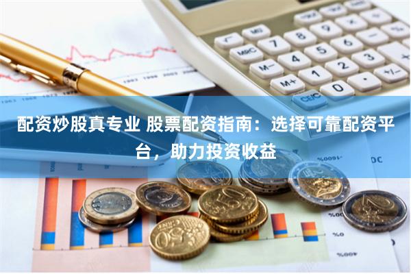 配资炒股真专业 股票配资指南：选择可靠配资平台，助力投资收益