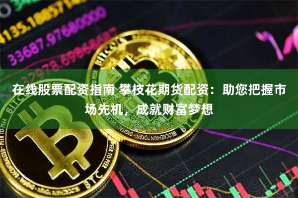 在线股票配资指南 攀枝花期货配资：助您把握市场先机，成就财富梦想
