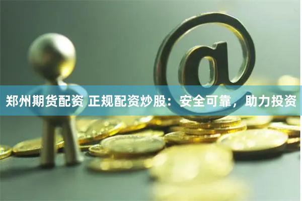 郑州期货配资 正规配资炒股：安全可靠，助力投资