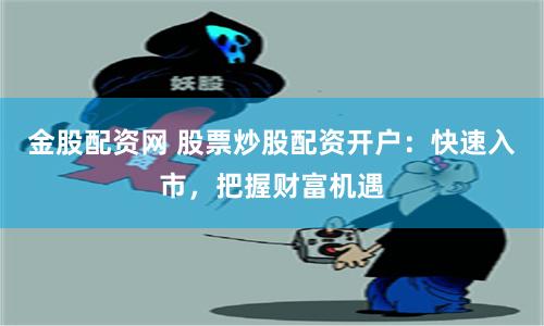 金股配资网 股票炒股配资开户：快速入市，把握财富机遇