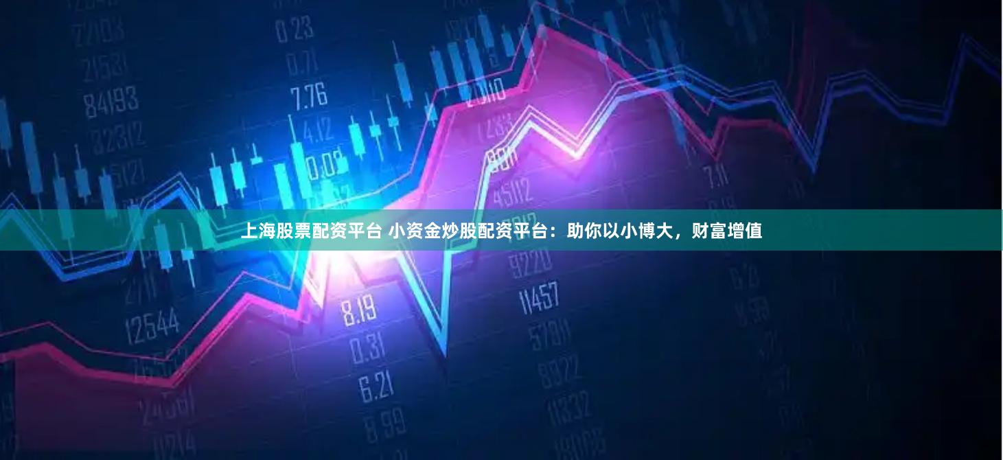 上海股票配资平台 小资金炒股配资平台：助你以小博大，财富增值