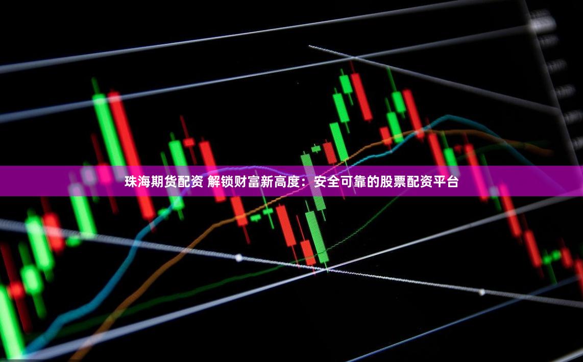 珠海期货配资 解锁财富新高度：安全可靠的股票配资平台
