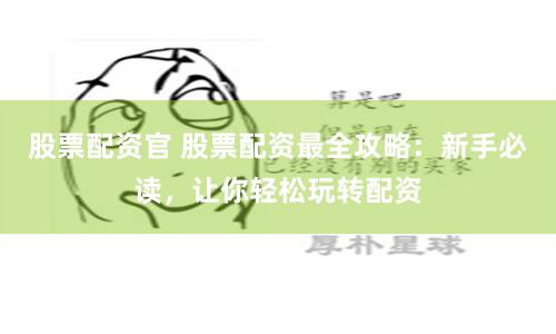 股票配资官 股票配资最全攻略：新手必读，让你轻松玩转配资