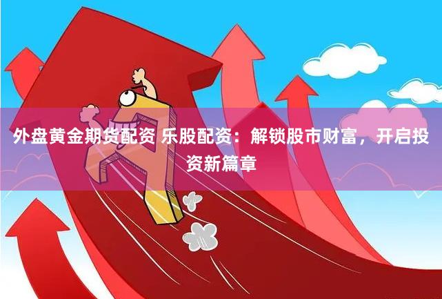 外盘黄金期货配资 乐股配资：解锁股市财富，开启投资新篇章