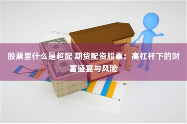 股票里什么是超配 期货配资股票：高杠杆下的财富盛宴与风险