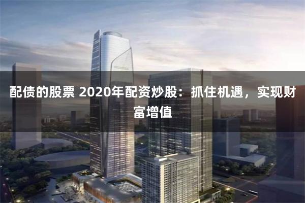 配债的股票 2020年配资炒股：抓住机遇，实现财富增值