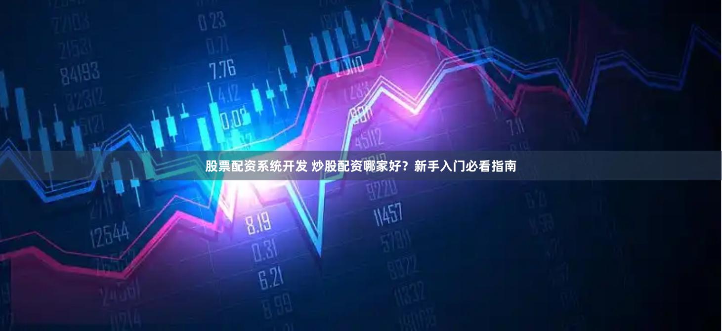 股票配资系统开发 炒股配资哪家好？新手入门必看指南