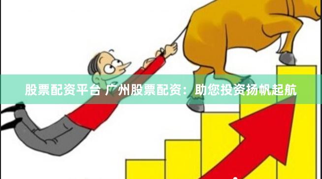 股票配资平台 广州股票配资：助您投资扬帆起航