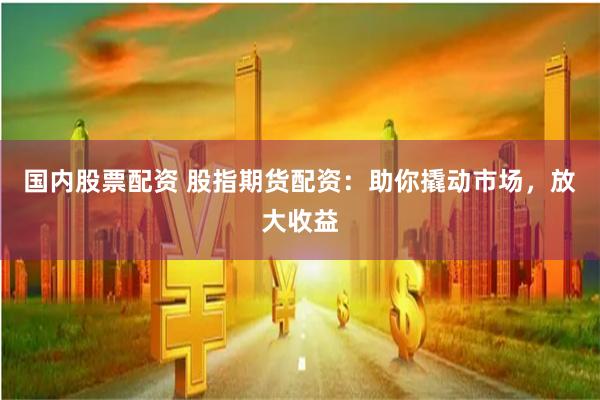 国内股票配资 股指期货配资：助你撬动市场，放大收益