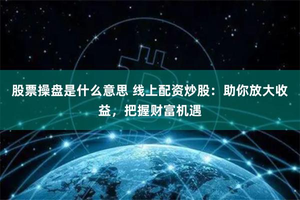 股票操盘是什么意思 线上配资炒股：助你放大收益，把握财富机遇