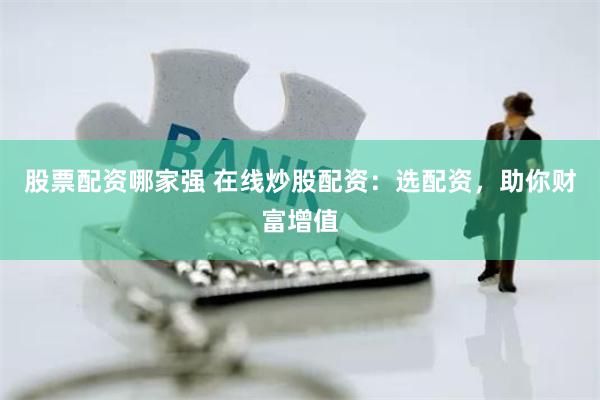股票配资哪家强 在线炒股配资：选配资，助你财富增值