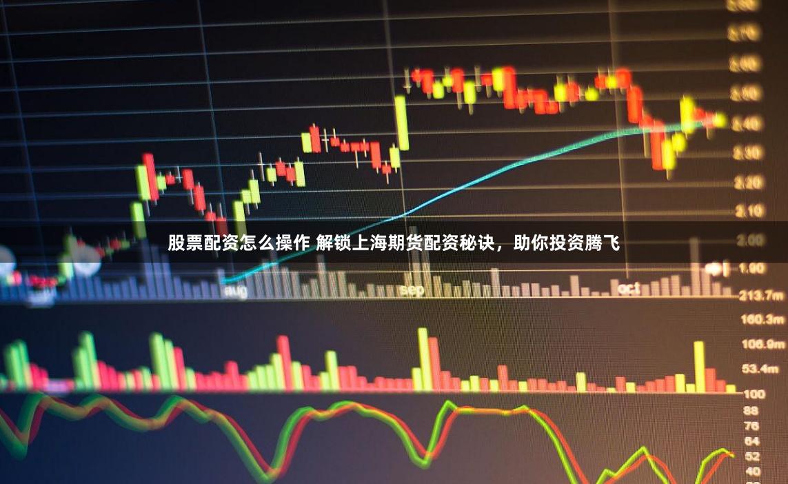 股票配资怎么操作 解锁上海期货配资秘诀，助你投资腾飞