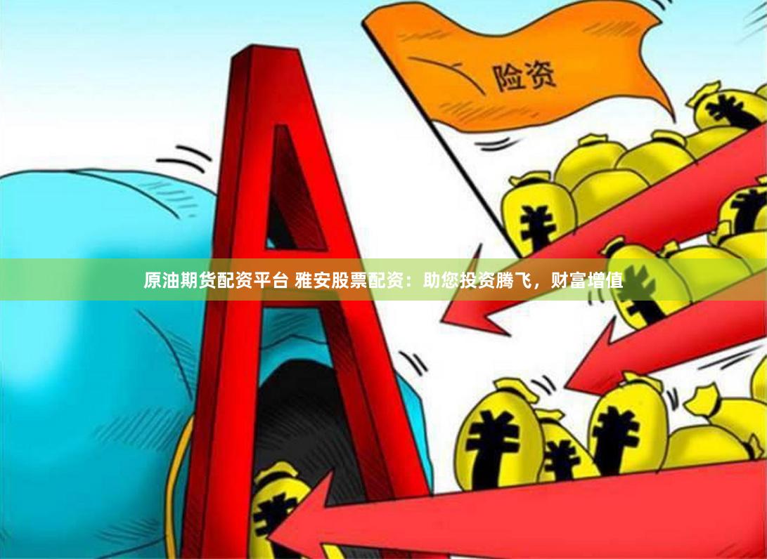 原油期货配资平台 雅安股票配资：助您投资腾飞，财富增值