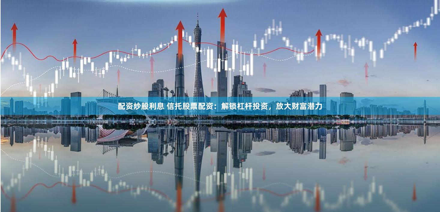 配资炒股利息 信托股票配资：解锁杠杆投资，放大财富潜力