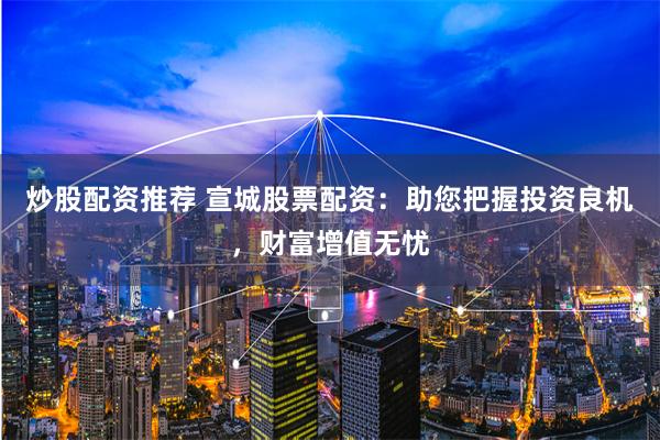 炒股配资推荐 宣城股票配资：助您把握投资良机，财富增值无忧