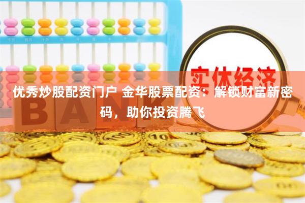 优秀炒股配资门户 金华股票配资：解锁财富新密码，助你投资腾飞