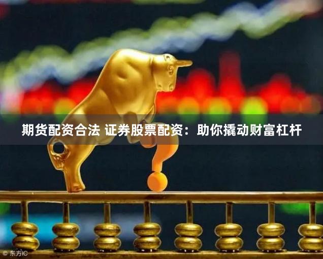 期货配资合法 证券股票配资：助你撬动财富杠杆