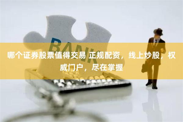 哪个证券股票值得交易 正规配资，线上炒股，权威门户，尽在掌握