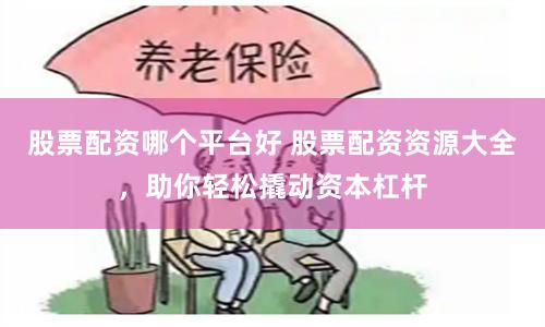 股票配资哪个平台好 股票配资资源大全，助你轻松撬动资本杠杆
