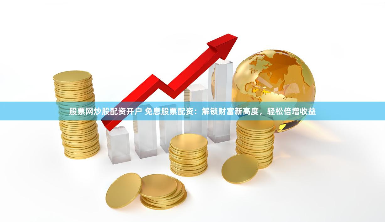 股票网炒股配资开户 免息股票配资：解锁财富新高度，轻松倍增收益
