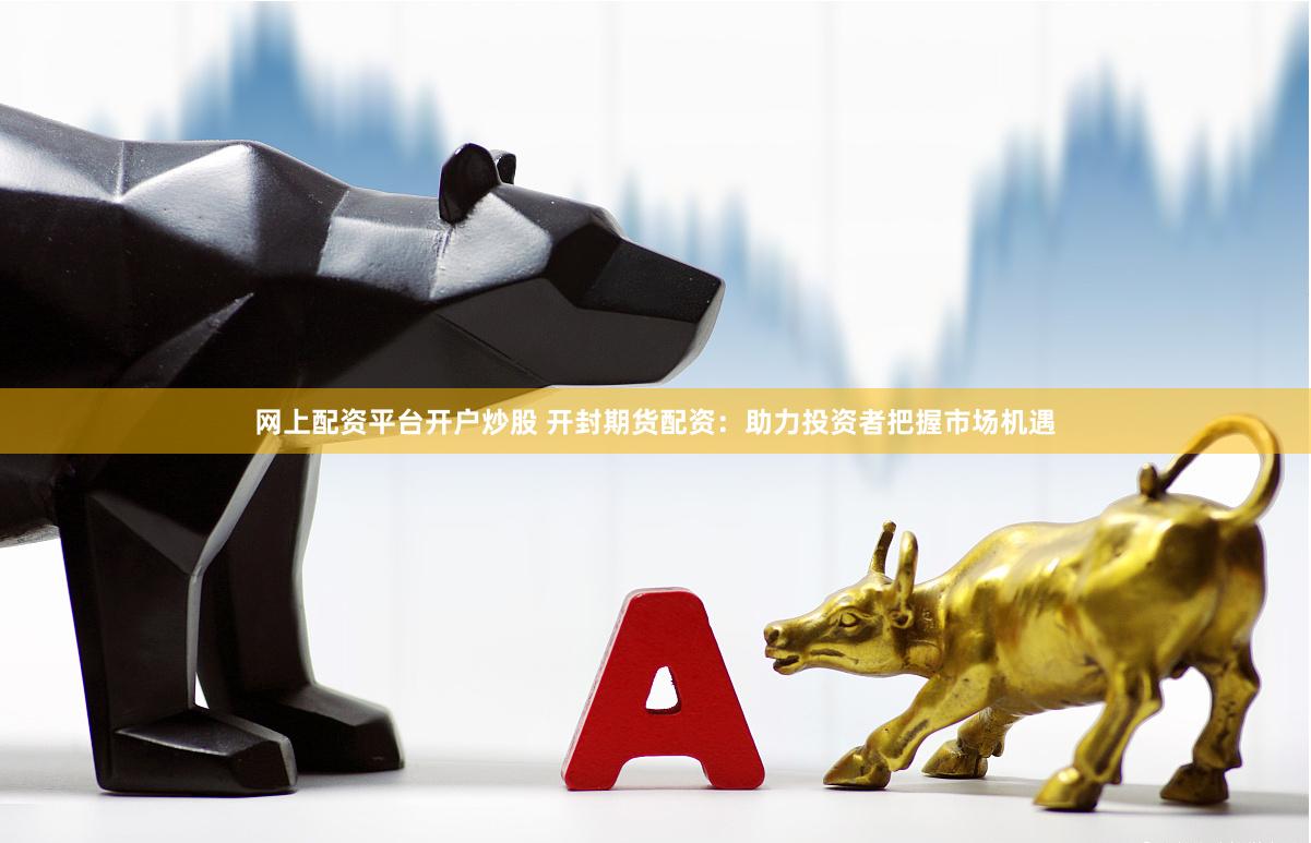网上配资平台开户炒股 开封期货配资：助力投资者把握市场机遇