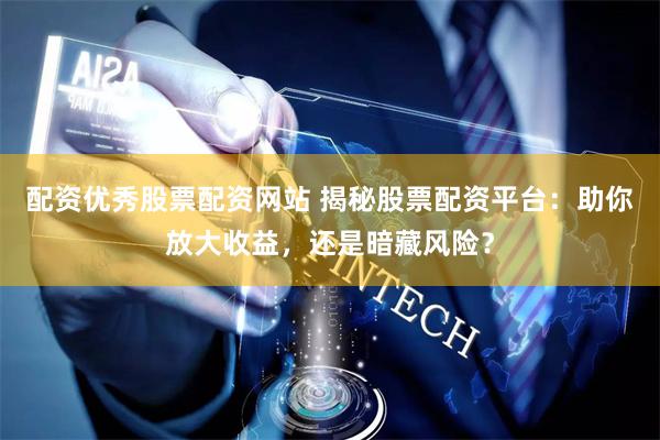 配资优秀股票配资网站 揭秘股票配资平台：助你放大收益，还是暗藏风险？