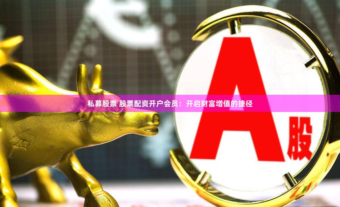 私募股票 股票配资开户会员：开启财富增值的捷径