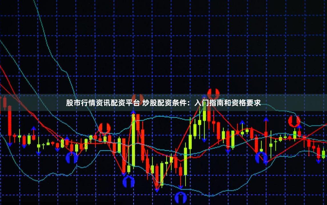 股市行情资讯配资平台 炒股配资条件：入门指南和资格要求