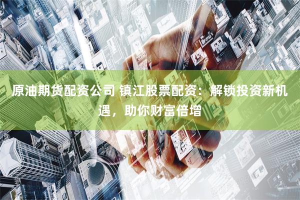 原油期货配资公司 镇江股票配资:解锁投资新机遇,助你财富倍增