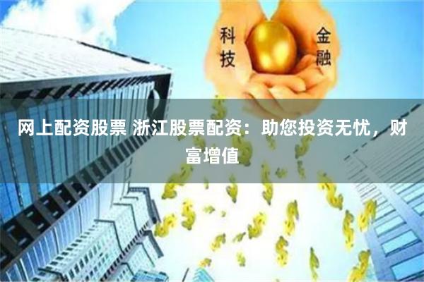 网上配资股票 浙江股票配资:助您投资无忧,财富增值