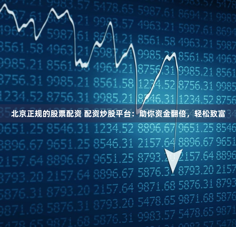 北京正规的股票配资 配资炒股平台:助你资金翻倍,轻松致富