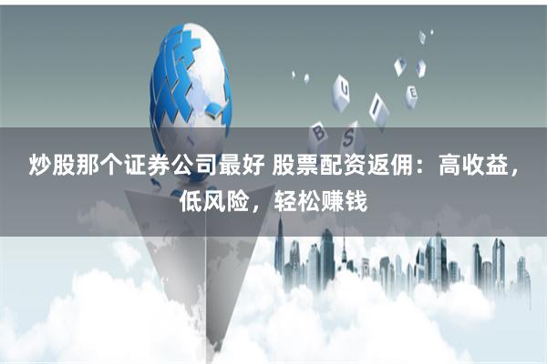 炒股那个证券公司最好 股票配资返佣:高收益,低风险,轻松赚钱