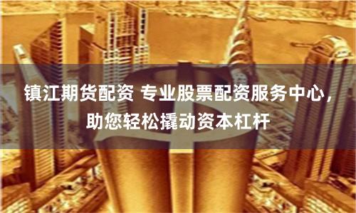 镇江期货配资 专业股票配资服务中心，助您轻松撬动资本杠杆