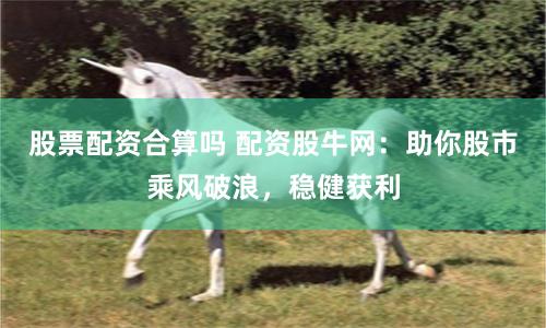 股票配资合算吗 配资股牛网:助你股市乘风破浪,稳健获利