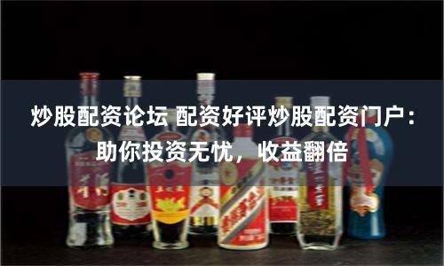 炒股配资论坛 配资好评炒股配资门户:助你投资无忧,收益翻倍