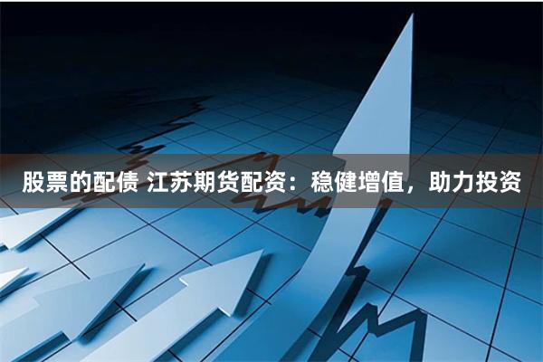 股票的配债 江苏期货配资:稳健增值,助力投资