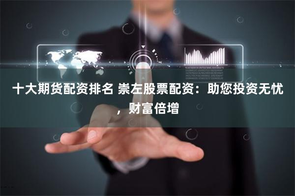 十大期货配资排名 崇左股票配资：助您投资无忧，财富倍增