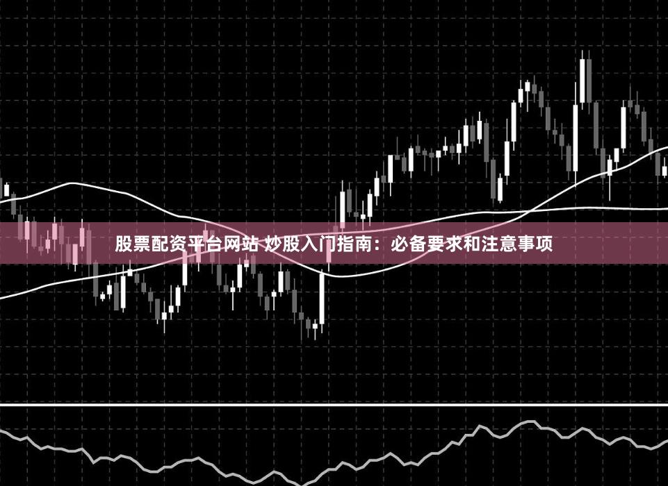 股票配资平台网站 炒股入门指南：必备要求和注意事项