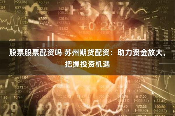 股票股票配资吗 苏州期货配资：助力资金放大，把握投资机遇