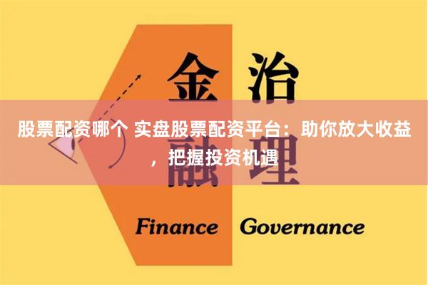 股票配资哪个 实盘股票配资平台:助你放大收益,把握投资机遇