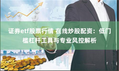 证券etf股票行情 在线炒股配资：低门槛杠杆工具与专业风控解析
