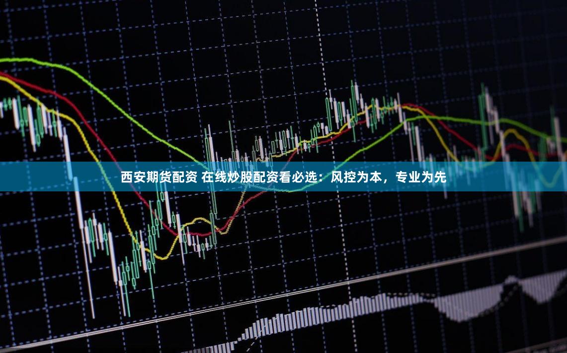 西安期货配资 在线炒股配资看必选：风控为本，专业为先